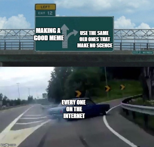 Left Exit 12 Off Ramp Meme | USE THE SAME OLD ONES THAT MAKE NO SCENCE; MAKING A GOOD MEME; EVERY ONE ON THE INTERNET | image tagged in memes,left exit 12 off ramp | made w/ Imgflip meme maker