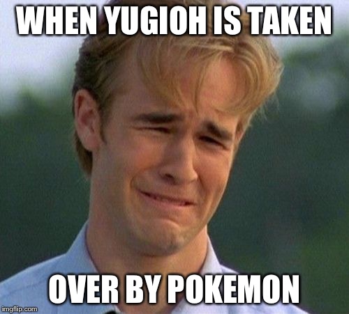 1990s First World Problems Meme | WHEN YUGIOH IS TAKEN; OVER BY POKEMON | image tagged in memes,1990s first world problems | made w/ Imgflip meme maker