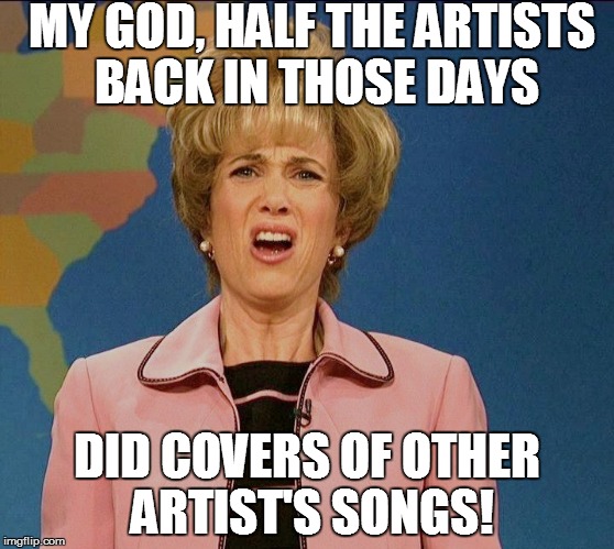 MY GOD, HALF THE ARTISTS BACK IN THOSE DAYS DID COVERS OF OTHER ARTIST'S SONGS! | made w/ Imgflip meme maker