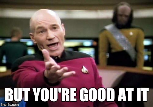 Picard Wtf Meme | BUT YOU'RE GOOD AT IT | image tagged in memes,picard wtf | made w/ Imgflip meme maker