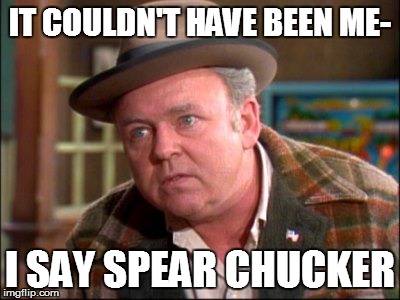 IT COULDN'T HAVE BEEN ME- I SAY SPEAR CHUCKER | made w/ Imgflip meme maker
