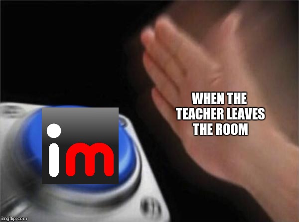 Reality in school | WHEN THE TEACHER LEAVES THE ROOM | image tagged in memes,blank nut button | made w/ Imgflip meme maker
