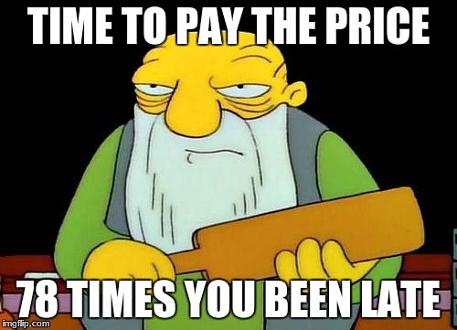 That's a paddlin' | TIME TO PAY THE PRICE; 78 TIMES YOU BEEN LATE | image tagged in memes,that's a paddlin' | made w/ Imgflip meme maker