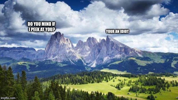 Mountain smack talk | DO YOU MIND IF I PEEK AT YOU? YOUR AN IDIOT | image tagged in mountain,memes,dumb,puns,nature | made w/ Imgflip meme maker