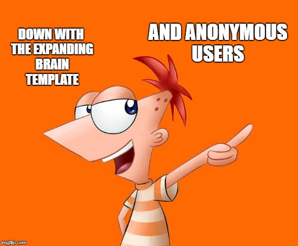 phineas and ferb  | DOWN WITH THE EXPANDING BRAIN TEMPLATE AND ANONYMOUS USERS | image tagged in phineas and ferb | made w/ Imgflip meme maker