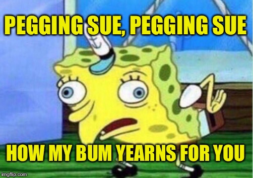 Bummy Holly | PEGGING SUE, PEGGING SUE; HOW MY BUM YEARNS FOR YOU | image tagged in memes,mocking spongebob | made w/ Imgflip meme maker