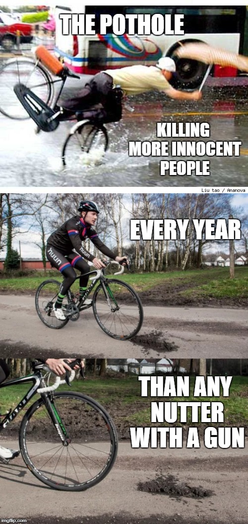 deadlier than the gun | THE POTHOLE; KILLING MORE INNOCENT PEOPLE; EVERY YEAR; THAN ANY NUTTER WITH A GUN | image tagged in broken | made w/ Imgflip meme maker