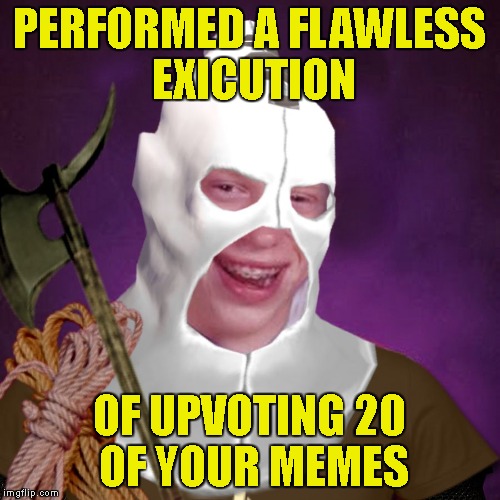 PERFORMED A FLAWLESS EXICUTION OF UPVOTING 20 OF YOUR MEMES | image tagged in bad luck brian of death | made w/ Imgflip meme maker