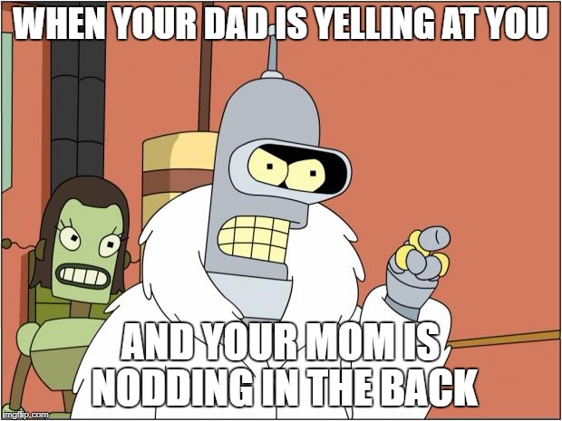 Bender | WHEN YOUR DAD IS YELLING AT YOU; AND YOUR MOM IS NODDING IN THE BACK | image tagged in memes,bender | made w/ Imgflip meme maker