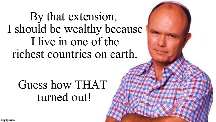 By that extension, I should be wealthy because I live in one of the richest countries on earth. Guess how THAT turned out! | made w/ Imgflip meme maker