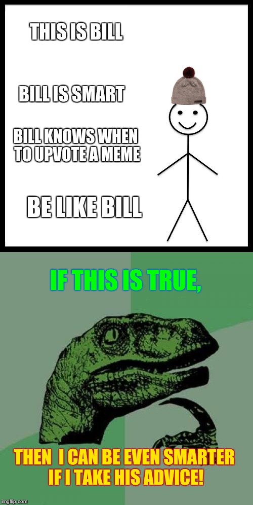 Take the advice | THIS IS BILL; BILL IS SMART; BILL KNOWS WHEN TO UPVOTE A MEME; BE LIKE BILL; IF THIS IS TRUE, THEN  I CAN BE EVEN SMARTER IF I TAKE HIS ADVICE! | image tagged in memes,funny,advice,be like bill,philosoraptor | made w/ Imgflip meme maker