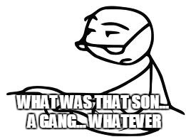 Cereal Guy's Daddy | WHAT WAS THAT SON... A GANG... WHATEVER | image tagged in memes,cereal guys daddy | made w/ Imgflip meme maker
