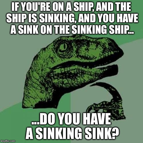 Philosoraptor | IF YOU'RE ON A SHIP, AND THE SHIP IS SINKING, AND YOU HAVE A SINK ON THE SINKING SHIP... ...DO YOU HAVE A SINKING SINK? | image tagged in memes,philosoraptor | made w/ Imgflip meme maker