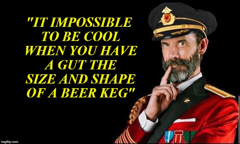 "IT IMPOSSIBLE TO BE COOL WHEN YOU HAVE A GUT THE SIZE AND SHAPE OF A BEER KEG" | made w/ Imgflip meme maker