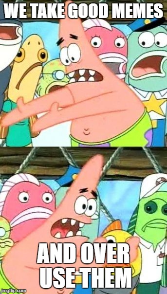 Put It Somewhere Else Patrick | WE TAKE GOOD MEMES; AND OVER USE THEM | image tagged in memes,put it somewhere else patrick | made w/ Imgflip meme maker