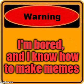 Warning Sign Meme | I'm bored,  and I know how to make memes | image tagged in memes,warning sign | made w/ Imgflip meme maker