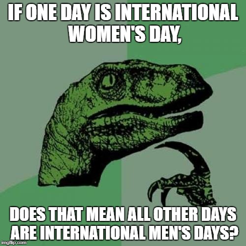 I'm offended for the sake of women! | IF ONE DAY IS INTERNATIONAL WOMEN'S DAY, DOES THAT MEAN ALL OTHER DAYS ARE INTERNATIONAL MEN'S DAYS? | image tagged in memes,philosoraptor | made w/ Imgflip meme maker