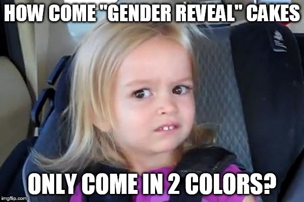 Kid in carseat | HOW COME "GENDER REVEAL" CAKES; ONLY COME IN 2 COLORS? | image tagged in kid in carseat | made w/ Imgflip meme maker