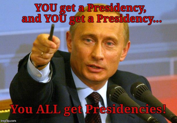 Putin President Power...ACTIVATE! | YOU get a Presidency, and YOU get a Presidency... You ALL get Presidencies! | image tagged in memes,good guy putin,rigged election memes,trump cheated | made w/ Imgflip meme maker