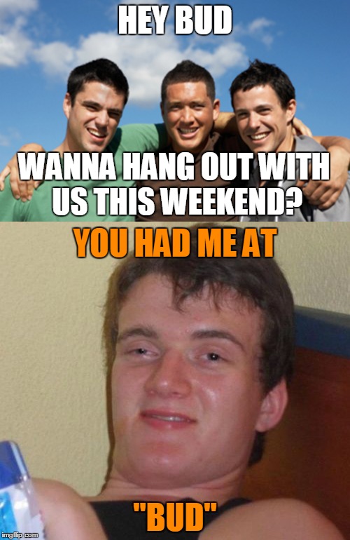10 Guy Follows the Bud | HEY BUD; WANNA HANG OUT WITH US THIS WEEKEND? YOU HAD ME AT; "BUD" | image tagged in memes,10 guy,high,friends,weekend,words | made w/ Imgflip meme maker