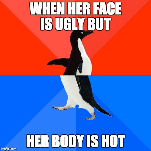 Socially Awesome Awkward Penguin | WHEN HER FACE IS UGLY BUT; HER BODY IS HOT | image tagged in memes,socially awesome awkward penguin | made w/ Imgflip meme maker