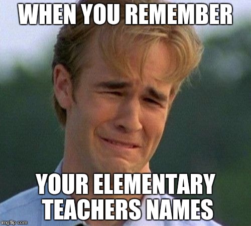 1990s First World Problems Meme | WHEN YOU REMEMBER; YOUR ELEMENTARY TEACHERS NAMES | image tagged in memes,1990s first world problems | made w/ Imgflip meme maker