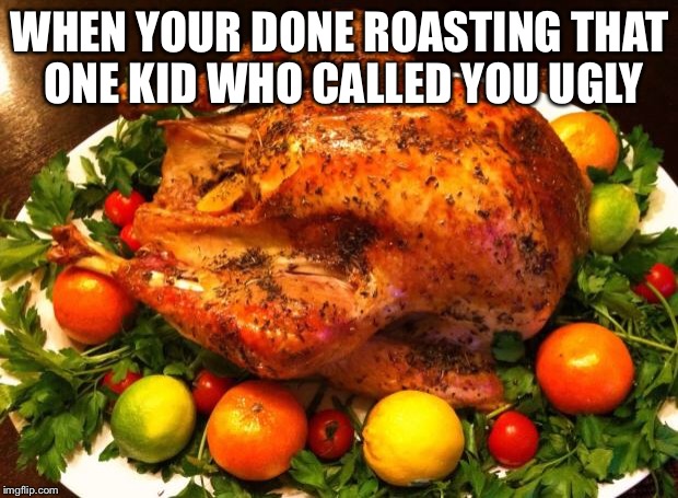 Roasted turkey | WHEN YOUR DONE ROASTING THAT ONE KID WHO CALLED YOU UGLY | image tagged in roasted turkey | made w/ Imgflip meme maker