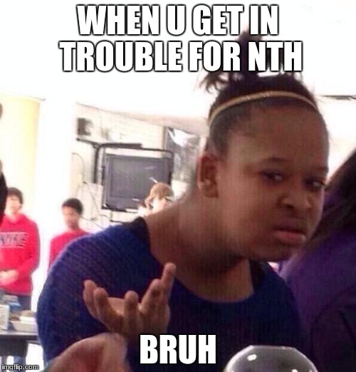 Black Girl Wat | WHEN U GET IN TROUBLE FOR NTH; BRUH | image tagged in memes,black girl wat | made w/ Imgflip meme maker