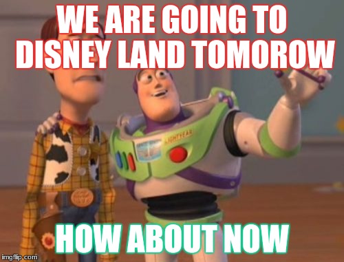 X, X Everywhere Meme | WE ARE GOING TO DISNEY LAND TOMOROW; HOW ABOUT NOW | image tagged in memes,x x everywhere | made w/ Imgflip meme maker