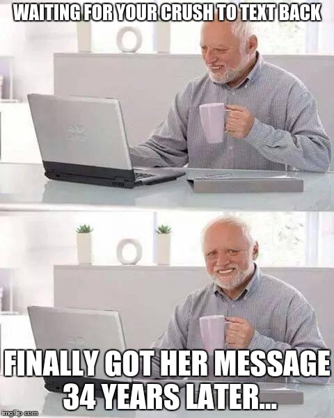 Hide the pain Harold | WAITING FOR YOUR CRUSH TO TEXT BACK; FINALLY GOT HER MESSAGE 34 YEARS LATER... | image tagged in hide the pain harold | made w/ Imgflip meme maker