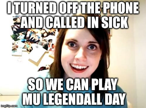 Overly Attached Girlfriend Meme | I TURNED OFF THE PHONE AND CALLED IN SICK; SO WE CAN PLAY MU LEGENDALL DAY | image tagged in memes,overly attached girlfriend | made w/ Imgflip meme maker