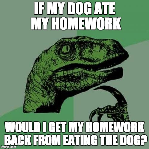 I wonder | IF MY DOG ATE MY HOMEWORK; WOULD I GET MY HOMEWORK BACK FROM EATING THE DOG? | image tagged in memes,philosoraptor,i wonder | made w/ Imgflip meme maker