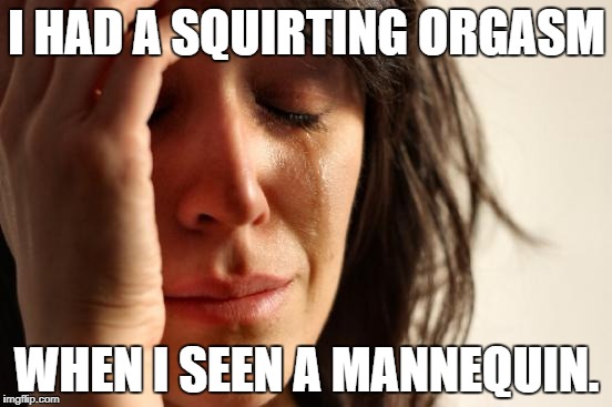First World Problems Meme | I HAD A SQUIRTING ORGASM; WHEN I SEEN A MANNEQUIN. | image tagged in memes,first world problems | made w/ Imgflip meme maker