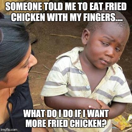 Chicken fingers?  | SOMEONE TOLD ME TO EAT FRIED CHICKEN WITH MY FINGERS.... WHAT DO I DO IF I WANT MORE FRIED CHICKEN? | image tagged in memes,third world skeptical kid,original meme | made w/ Imgflip meme maker