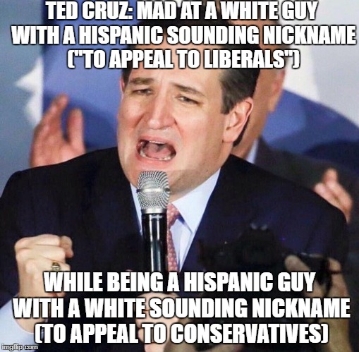 Ted Cruz Singing | TED CRUZ: MAD AT A WHITE GUY WITH A HISPANIC SOUNDING NICKNAME ("TO APPEAL TO LIBERALS"); WHILE BEING A HISPANIC GUY WITH A WHITE SOUNDING NICKNAME (TO APPEAL TO CONSERVATIVES) | image tagged in ted cruz singing | made w/ Imgflip meme maker