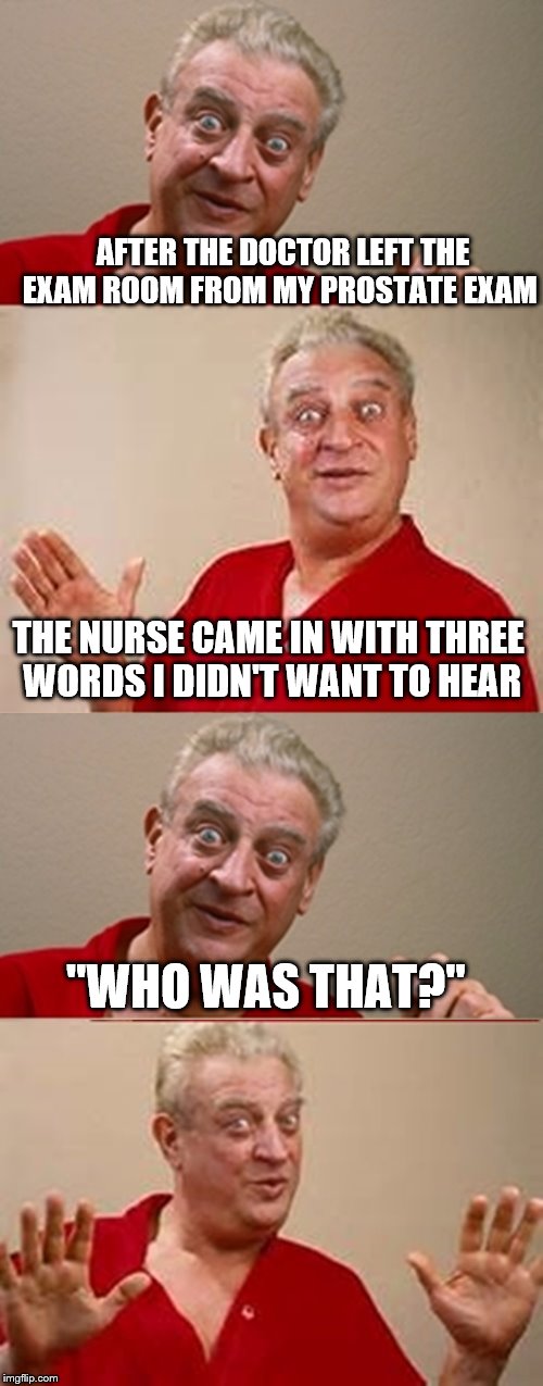 Bad Pun Rodney Dangerfield | AFTER THE DOCTOR LEFT THE EXAM ROOM FROM MY PROSTATE EXAM; THE NURSE CAME IN WITH THREE WORDS I DIDN'T WANT TO HEAR; "WHO WAS THAT?" | image tagged in bad pun rodney dangerfield | made w/ Imgflip meme maker