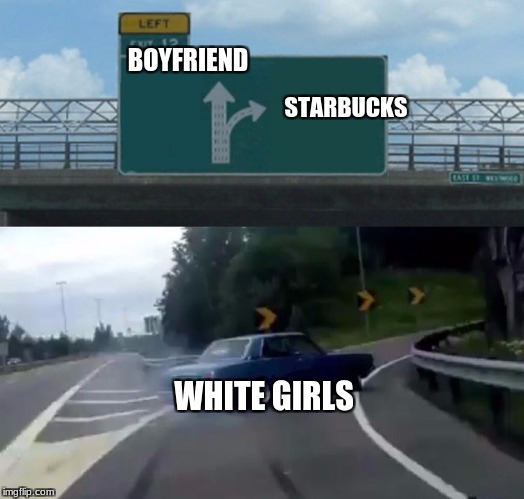 Left Exit 12 Off Ramp Meme | BOYFRIEND; STARBUCKS; WHITE GIRLS | image tagged in memes,left exit 12 off ramp | made w/ Imgflip meme maker