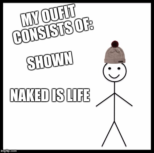 Be Like Bill | MY OUFIT CONSISTS OF:; SHOWN; NAKED IS LIFE | image tagged in memes,be like bill | made w/ Imgflip meme maker