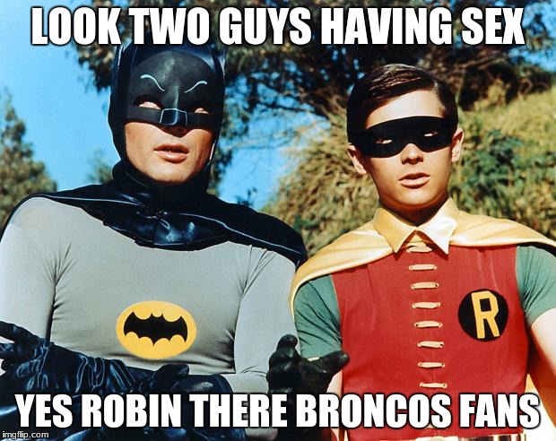 holy batman | LOOK TWO GUYS HAVING SEX; YES ROBIN THERE BRONCOS FANS | image tagged in holy batman | made w/ Imgflip meme maker
