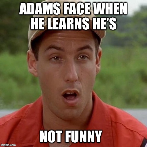 Adam Sandler mouth dropped | ADAMS FACE WHEN HE LEARNS HE’S; NOT FUNNY | image tagged in adam sandler mouth dropped | made w/ Imgflip meme maker