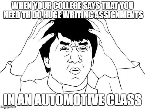 Jackie Chan WTF Meme | WHEN YOUR COLLEGE SAYS THAT YOU NEED TH DO HUGE WRITING ASSIGNMENTS; IN AN AUTOMOTIVE CLASS | image tagged in memes,jackie chan wtf | made w/ Imgflip meme maker