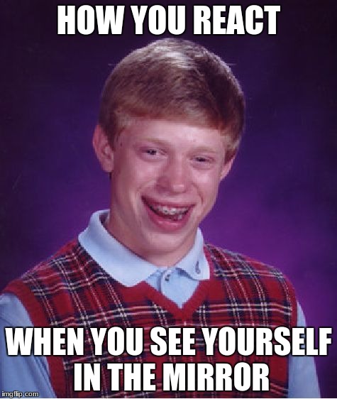 Bad Luck Brian Meme | HOW YOU REACT; WHEN YOU SEE YOURSELF IN THE MIRROR | image tagged in memes,bad luck brian | made w/ Imgflip meme maker