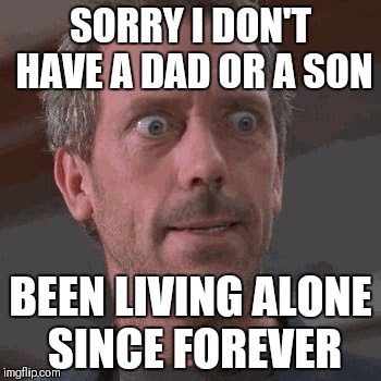 SORRY I DON'T HAVE A DAD OR A SON BEEN LIVING ALONE SINCE FOREVER | made w/ Imgflip meme maker