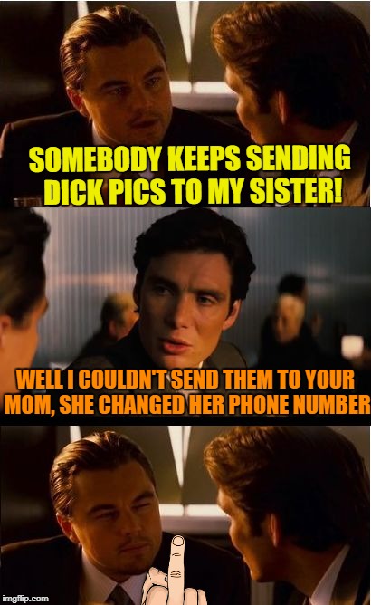 Inception Meme | SOMEBODY KEEPS SENDING DICK PICS TO MY SISTER! WELL I COULDN'T SEND THEM TO YOUR MOM, SHE CHANGED HER PHONE NUMBER | image tagged in memes,inception | made w/ Imgflip meme maker