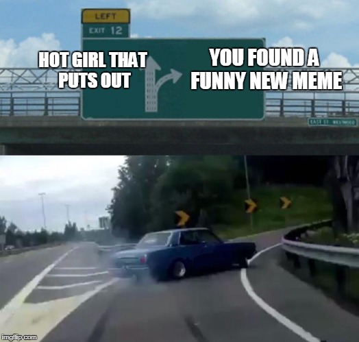 Left Exit 12 Off Ramp Meme | YOU FOUND A FUNNY NEW MEME; HOT GIRL THAT PUTS OUT | image tagged in memes,left exit 12 off ramp | made w/ Imgflip meme maker
