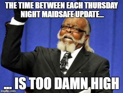 Too Damn High Meme | THE TIME BETWEEN EACH THURSDAY NIGHT MAIDSAFE UPDATE... ... IS TOO DAMN HIGH | image tagged in memes,too damn high | made w/ Imgflip meme maker
