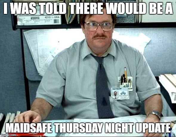 I Was Told There Would Be Meme | I WAS TOLD THERE WOULD BE A; MAIDSAFE THURSDAY NIGHT UPDATE | image tagged in memes,i was told there would be | made w/ Imgflip meme maker
