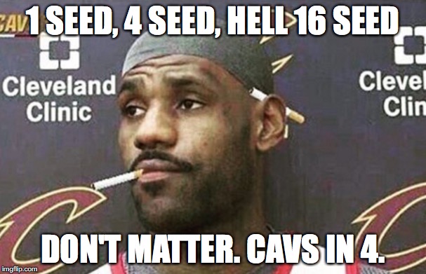 1 SEED, 4 SEED, HELL 16 SEED; DON'T MATTER. CAVS IN 4. | made w/ Imgflip meme maker