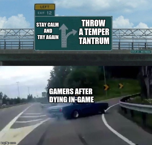 Left Exit 12 Off Ramp Meme | THROW A TEMPER TANTRUM; STAY CALM AND TRY AGAIN; GAMERS AFTER DYING IN-GAME | image tagged in memes,left exit 12 off ramp | made w/ Imgflip meme maker