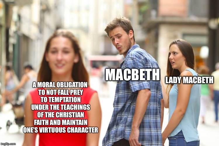 Distracted Boyfriend Meme | MACBETH; A MORAL OBLIGATION TO NOT FALL PREY TO TEMPTATION UNDER THE TEACHINGS OF THE CHRISTIAN FAITH AND MAINTAIN ONE’S VIRTUOUS CHARACTER; LADY MACBETH | image tagged in memes,distracted boyfriend | made w/ Imgflip meme maker